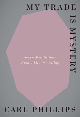 My Trade Is Mystery: Seven Meditations from a Life in Writing By Carl Phillips Cover Image