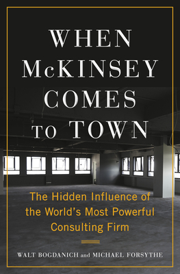 When McKinsey Comes to Town: The Hidden Influence of the World's Most Powerful Consulting Firm By Walt Bogdanich, Michael Forsythe Cover Image