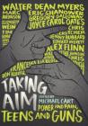 Taking Aim: Power and Pain, Teens and Guns By Michael Cart, Marc Aronson, Edward Averett, Francesca Lia Block, Chris Crutcher, Alex Flinn, Gregory Galloway, Jenny Hubbard, Peter Johnson, Ron Koertge, Chris Lynch, Walter Dean Myers, Joyce Carol Oates, Eric Shanower, Will Weaver, Elizabeth Wein, Tim Wynne-Jones Cover Image