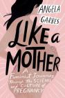 Like a Mother: A Feminist Journey Through the Science and Culture of Pregnancy By Angela Garbes Cover Image